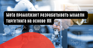 Meta продолжает разрабатывать свои модели таргетинга на основе ИИ