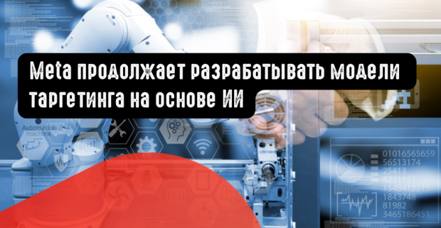 Meta продолжает разрабатывать свои модели таргетинга на основе ИИ