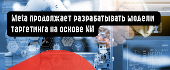 Meta продолжает разрабатывать свои модели таргетинга на основе ИИ