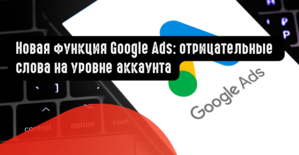 Новая функция Google Ads: отрицательные слова на уровне аккаунта