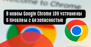 В новом Google Chrome 109 устранены 6 проблем с безопасностью