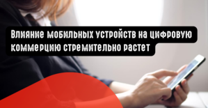 Влияние мобильных устройств на цифровую коммерцию стремительно растет