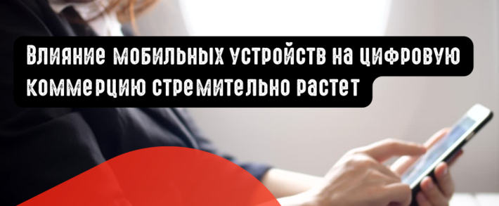 Влияние мобильных устройств на цифровую коммерцию стремительно растет