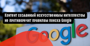 Контент созданный искусственным интеллектом не противоречит правилам поиска Google