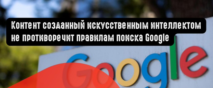 Контент созданный искусственным интеллектом не противоречит правилам поиска Google