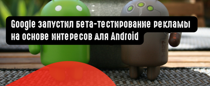 Google запустил бета-тестирование рекламы на основе интересов для Android