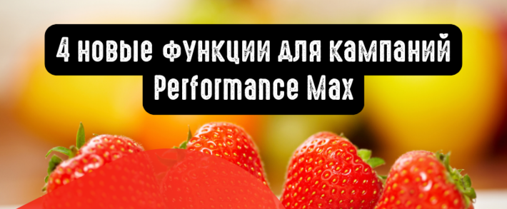 4 новые функции для кампаний Performance Max в Google Ads