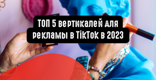 ТОП 5 вертикалей для рекламы в TikTok в 2023