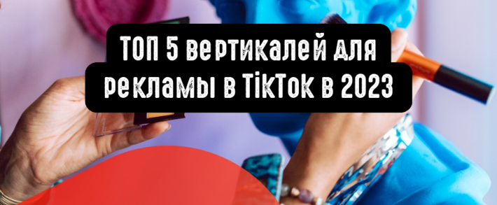 ТОП 5 вертикалей для рекламы в TikTok в 2023