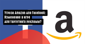 Угроза Amazon для Facebook: Изменение в игре для таргетинга рекламы?