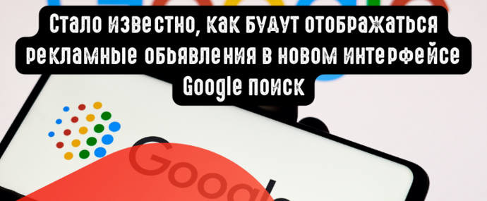 Стало известно, как будут отображаться рекламные обьявления в новом интерфейсе Google поиск