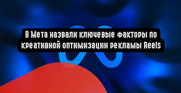 В Мета назвали ключевые факторы по креативной оптимизации рекламы Reels