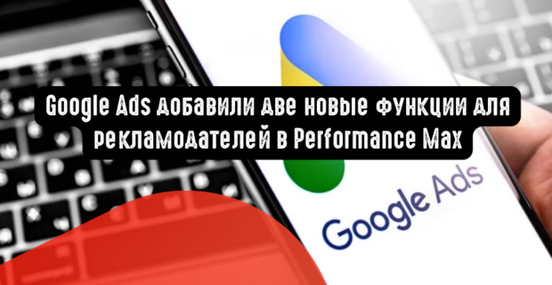 Google Ads добавили две новые функции для рекламодателей в Performance Max