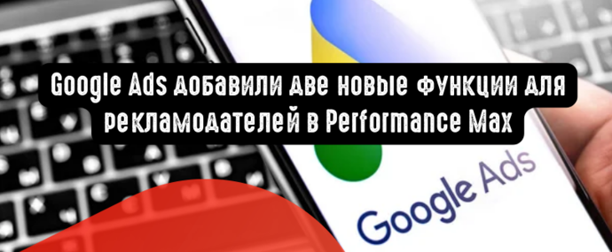 Google Ads добавили две новые функции для рекламодателей в Performance Max