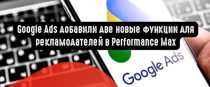 Google Ads добавили две новые функции для рекламодателей в Performance Max