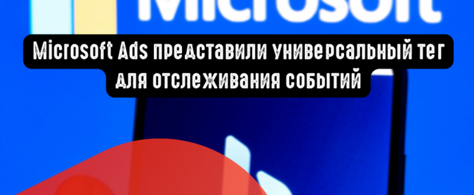 Microsoft Ads представили универсальный тег для отслеживания событий