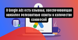 В Google Ads есть команда, обеспечивающая наиболее релевантные охваты и количество конверсий