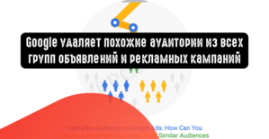 Google удаляет похожие аудитории из всех групп объявлений и рекламных кампаний