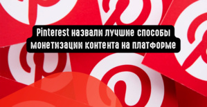 Pinterest назвали лучшие способы монетизации контента на платформе