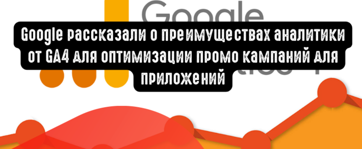 Google рассказали о преимуществах аналитики от GA4 для оптимизации промо кампаний для приложений