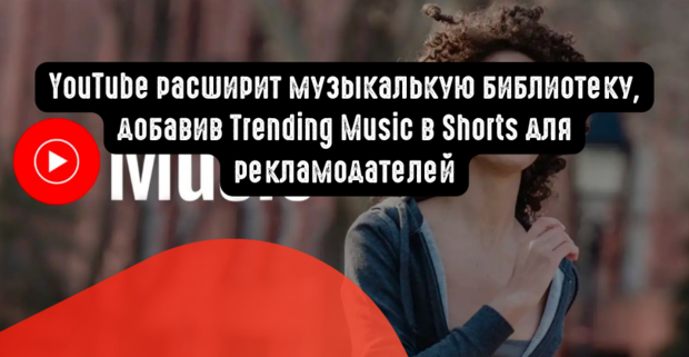 YouTube расширит музыкалькую библиотеку, добавив Trending Music в Shorts для рекламодателей