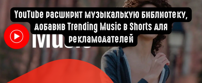 YouTube расширит музыкалькую библиотеку, добавив Trending Music в Shorts для рекламодателей