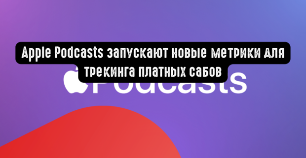 Apple Podcasts запускают новые метрики для трекинга платных сабов