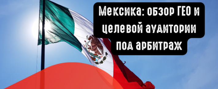 Мексика: обзор ГЕО и целевой аудитории под арбитраж. Какие вертикали лить на Мексику?