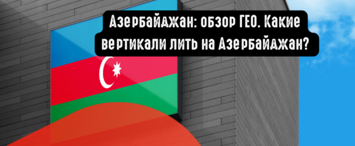 Азербайджан: обзор ГЕО и целевой аудитории под арбитраж. Какие вертикали лить на Азербайджан?