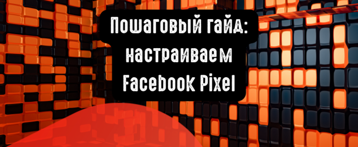 Пошаговый гайд: настраиваем Facebook Pixel