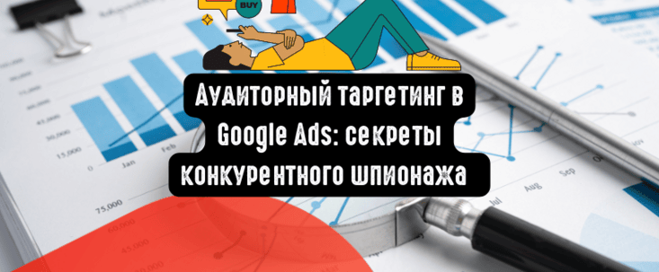Аудиторный таргетинг в Google Ads: секреты конкурентного шпионажа