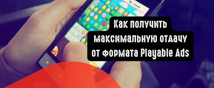 Как получить максимальную отдачу от формата Playable Ads