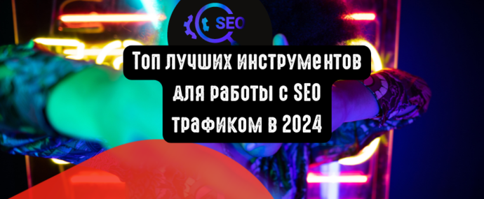 Топ лучших инструментов для работы с SEO трафиком в 2024