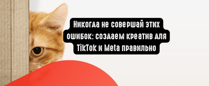 Никогда не совершай этих ошибок: создаем рекламный креатив для TikTok и Meta правильно