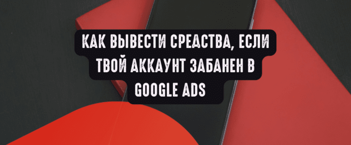 Как вывести средства, если твой аккаунт забанен в Google Ads
