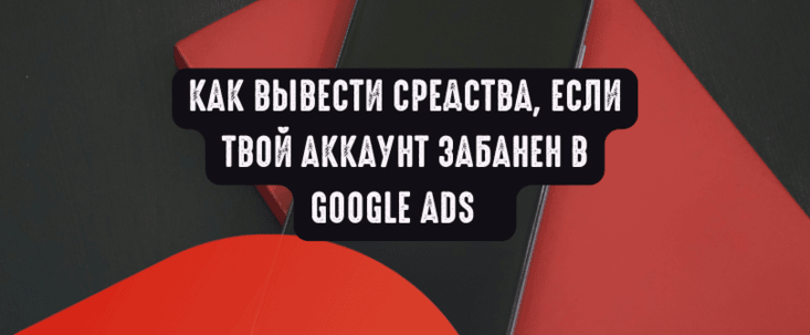 Как вывести средства, если твой аккаунт забанен в Google Ads