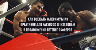 Как выжать максимум из креативов для Facebook/Instagram в продвижении беттинг офферов