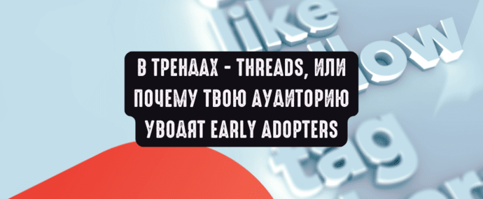 В трендах - Threads, или почему твою аудиторию уводят Early Adopters