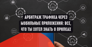 Арбитраж трафика через мобильные приложения: все, что ты хотел знать о прилках