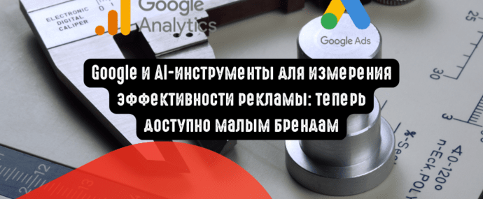 Google и AI-инструменты для измерения эффективности рекламы: теперь доступно малым брендам