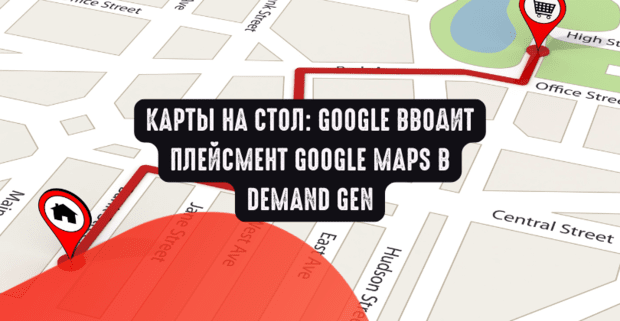 Карты на стол: Google вводит плейсмент Google Maps в Demand Gen
