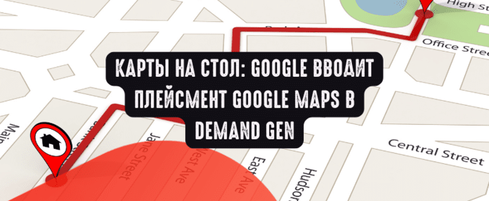 Карты на стол: Google вводит плейсмент Google Maps в Demand Gen