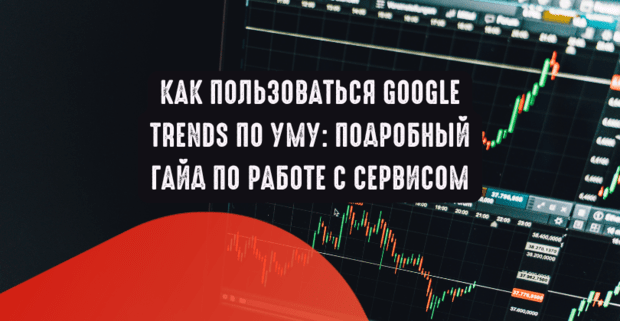 Как пользоваться Google Trends по уму: подробный гайд по работе с сервисом