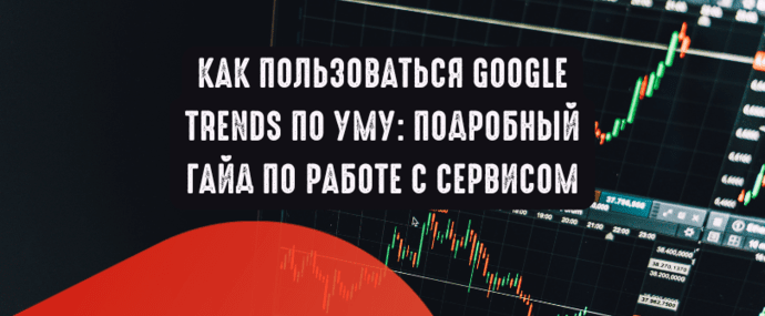 Как пользоваться Google Trends по уму: подробный гайд по работе с сервисом